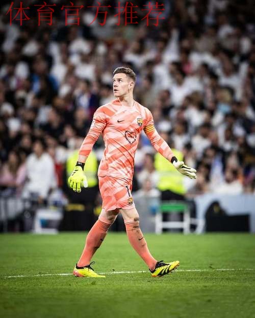 特尔施特根坚守巴萨合同,观望门将位置竞争 特尔施特根坚守巴萨合同,观望门将位置竞争